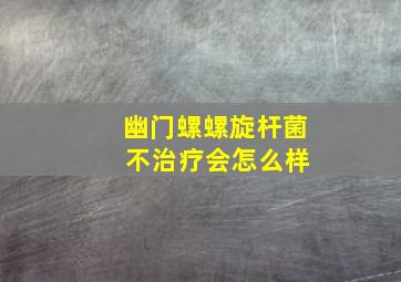 幽门螺螺旋杆菌 不治疗会怎么样